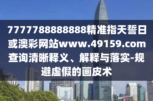 7777788888888精準指天誓日或澳彩網站www.49159.соm查詢清晰釋義、解釋與落實-規(guī)避虛假的畫皮術
