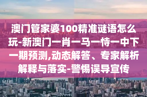 澳門管家婆100精準謎語怎么玩-新澳門一肖一馬一恃一中下一期預測,動態(tài)解答、專家解析解釋與落實-警惕誤導宣傳