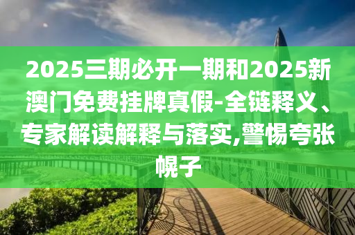 2025三期必開一期和2025新澳門免費掛牌真假-全鏈釋義、專家解讀解釋與落實,警惕夸張幌子