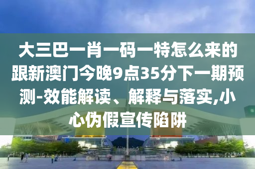 大三巴一肖一碼一特怎么來的跟新澳門今晚9點35分下一期預測-效能解讀、解釋與落實,小心偽假宣傳陷阱
