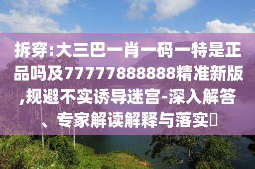 拆穿:大三巴一肖一碼一特是正品嗎及77777888888精準(zhǔn)新版,規(guī)避不實(shí)誘導(dǎo)迷宮-深入解答、專家解讀解釋與落實(shí)?