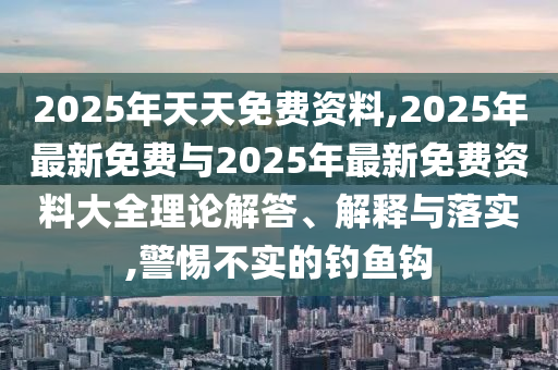 2025年天天免費資料,2025年最新免費與2025年最新免費資料大全理論解答、解釋與落實,警惕不實的釣魚鉤
