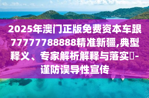 2025年澳門正版免費資本車跟77777788888精準(zhǔn)新疆,典型釋義、專家解析解釋與落實?-謹(jǐn)防誤導(dǎo)性宣傳