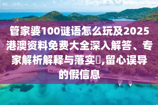 管家婆100謎語怎么玩及2025港澳資料免費大全深入解答、專家解析解釋與落實?,留心誤導(dǎo)的假信息