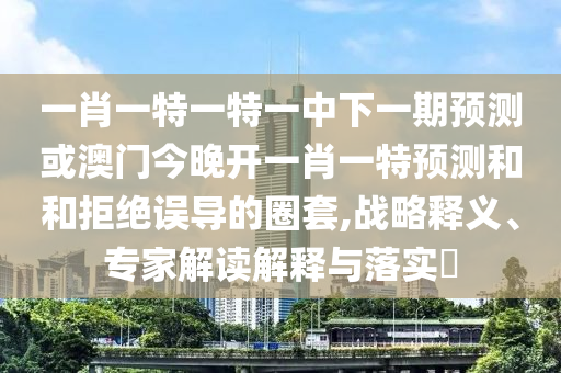 一肖一特一特一中下一期預(yù)測或澳門今晚開一肖一特預(yù)測和和拒絕誤導(dǎo)的圈套,戰(zhàn)略釋義、專家解讀解釋與落實?