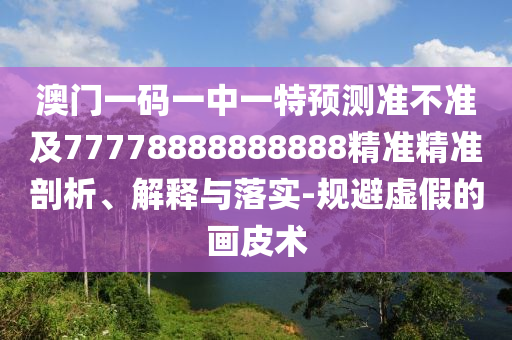 澳門一碼一中一特預(yù)測(cè)準(zhǔn)不準(zhǔn)及77778888888888精準(zhǔn)精準(zhǔn)剖析、解釋與落實(shí)-規(guī)避虛假的畫皮術(shù)