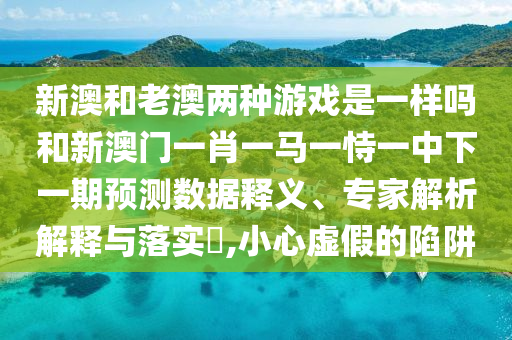 新澳和老澳兩種游戲是一樣嗎和新澳門一肖一馬一恃一中下一期預(yù)測(cè)數(shù)據(jù)釋義、專家解析解釋與落實(shí)?,小心虛假的陷阱