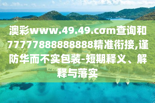 澳彩www.49.49.cσm查詢和77777888888888精準(zhǔn)銜接,謹(jǐn)防華而不實(shí)包裝-短期釋義、解釋與落實(shí)