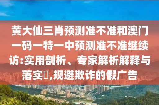 黃大仙三肖預(yù)測(cè)準(zhǔn)不準(zhǔn)和澳門(mén)一碼一特一中預(yù)測(cè)準(zhǔn)不準(zhǔn)繼續(xù)訪:實(shí)用剖析、專家解析解釋與落實(shí)?,規(guī)避欺詐的假?gòu)V告
