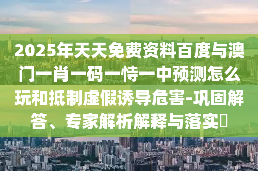 2025年天天免費(fèi)資料百度與澳門一肖一碼一恃一中預(yù)測怎么玩和抵制虛假誘導(dǎo)危害-鞏固解答、專家解析解釋與落實(shí)?