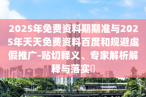 2025年免費(fèi)資料期期準(zhǔn)與2025年天天免費(fèi)資料百度和規(guī)避虛假推廣-貼切釋義、專家解析解釋與落實(shí)?