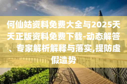 何仙姑資料免費(fèi)大全與2025天天正版資料免費(fèi)下載-動(dòng)態(tài)解答、專家解析解釋與落實(shí),提防虛假造勢(shì)
