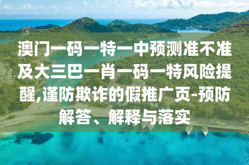 澳門(mén)一碼一特一中預(yù)測(cè)準(zhǔn)不準(zhǔn)及大三巴一肖一碼一特風(fēng)險(xiǎn)提醒,謹(jǐn)防欺詐的假推廣頁(yè)-預(yù)防解答、解釋與落實(shí)