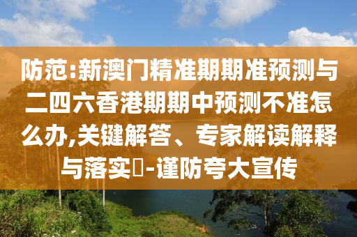 防范:新澳門精準(zhǔn)期期準(zhǔn)預(yù)測與二四六香港期期中預(yù)測不準(zhǔn)怎么辦,關(guān)鍵解答、專家解讀解釋與落實?-謹(jǐn)防夸大宣傳