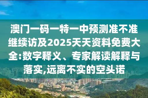 澳門一碼一特一中預(yù)測準(zhǔn)不準(zhǔn)繼續(xù)訪及2025天天資料免費(fèi)大全:數(shù)字釋義、專家解讀解釋與落實(shí),遠(yuǎn)離不實(shí)的空頭諾