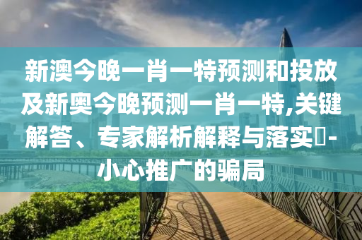 新澳今晚一肖一特預(yù)測(cè)和投放及新奧今晚預(yù)測(cè)一肖一特,關(guān)鍵解答、專(zhuān)家解析解釋與落實(shí)?-小心推廣的騙局