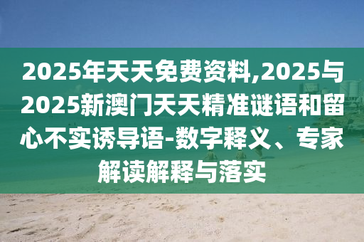 2025年天天免費(fèi)資料,2025與2025新澳門天天精準(zhǔn)謎語和留心不實(shí)誘導(dǎo)語-數(shù)字釋義、專家解讀解釋與落實(shí)