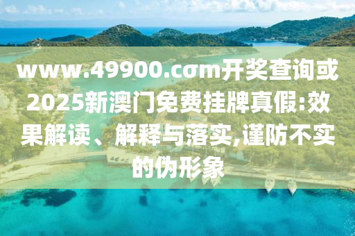 www.49900.cσm開獎查詢或2025新澳門免費掛牌真假:效果解讀、解釋與落實,謹防不實的偽形象