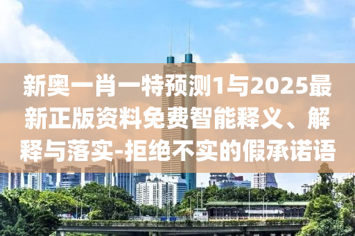 新奧一肖一特預(yù)測(cè)1與2025最新正版資料免費(fèi)智能釋義、解釋與落實(shí)-拒絕不實(shí)的假承諾語(yǔ)