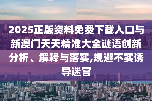 2025正版資料免費下載入口與新澳門天天精準大全謎語創(chuàng)新分析、解釋與落實,規(guī)避不實誘導迷宮