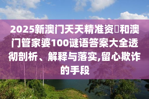 2025新澳門天天精準(zhǔn)資枓和澳門管家婆100謎語答案大全透徹剖析、解釋與落實,留心欺詐的手段