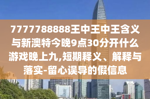 7777788888王中王中王含義與新澳特今晚9點30分開什么游戲晚上九,短期釋義、解釋與落實-留心誤導(dǎo)的假信息