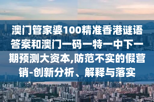 澳門管家婆100精準(zhǔn)香港謎語答案和澳門一碼一特一中下一期預(yù)測大資本,防范不實的假營銷-創(chuàng)新分析、解釋與落實