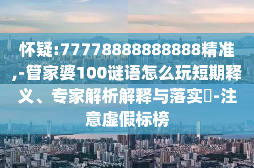 懷疑:77778888888888精準,-管家婆100謎語怎么玩短期釋義、專家解析解釋與落實?-注意虛假標榜