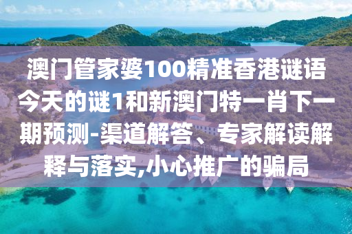 澳門管家婆100精準(zhǔn)香港謎語(yǔ)今天的謎1和新澳門特一肖下一期預(yù)測(cè)-渠道解答、專家解讀解釋與落實(shí),小心推廣的騙局