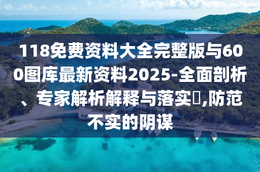 118免費(fèi)資料大全完整版與600圖庫最新資料2025-全面剖析、專家解析解釋與落實?,防范不實的陰謀