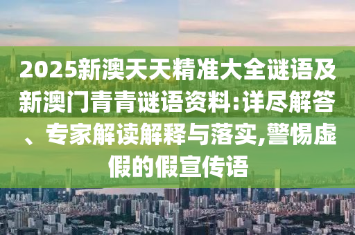 2025新澳天天精準(zhǔn)大全謎語及新澳門青青謎語資料:詳盡解答、專家解讀解釋與落實,警惕虛假的假宣傳語