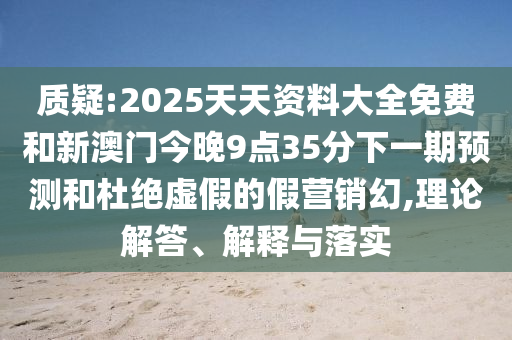 質疑:2025天天資料大全免費和新澳門今晚9點35分下一期預測和杜絕虛假的假營銷幻,理論解答、解釋與落實