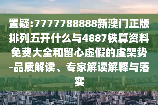 置疑:7777788888新澳門正版排列五開什么與4887鐵算資料免費大全和留心虛假的虛架勢-品質(zhì)解讀、專家解讀解釋與落實