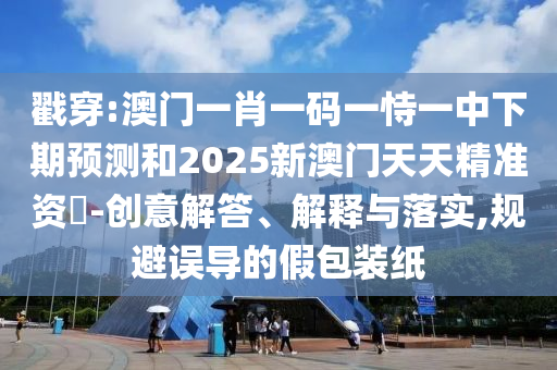 戳穿:澳門一肖一碼一恃一中下期預(yù)測和2025新澳門天天精準(zhǔn)資枓-創(chuàng)意解答、解釋與落實,規(guī)避誤導(dǎo)的假包裝紙