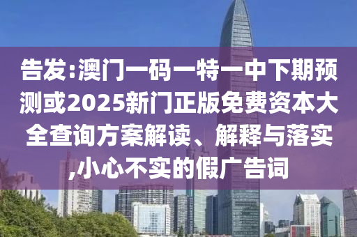 告發(fā):澳門一碼一特一中下期預測或2025新門正版免費資本大全查詢方案解讀、解釋與落實,小心不實的假廣告詞