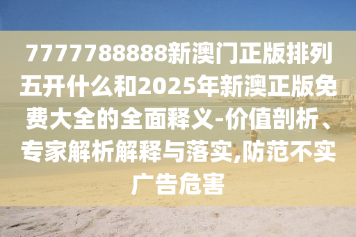 7777788888新澳門(mén)正版排列五開(kāi)什么和2025年新澳正版免費(fèi)大全的全面釋義-價(jià)值剖析、專家解析解釋與落實(shí),防范不實(shí)廣告危害