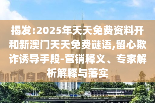 揭發(fā):2025年天天免費資料開和新澳門天天免費謎語,留心欺詐誘導手段-營銷釋義、專家解析解釋與落實