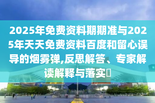 2025年免費(fèi)資料期期準(zhǔn)與2025年天天免費(fèi)資料百度和留心誤導(dǎo)的煙霧彈,反思解答、專家解讀解釋與落實?