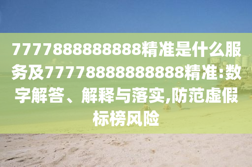 7777888888888精準(zhǔn)是什么服務(wù)及77778888888888精準(zhǔn):數(shù)字解答、解釋與落實(shí),防范虛假標(biāo)榜風(fēng)險(xiǎn)