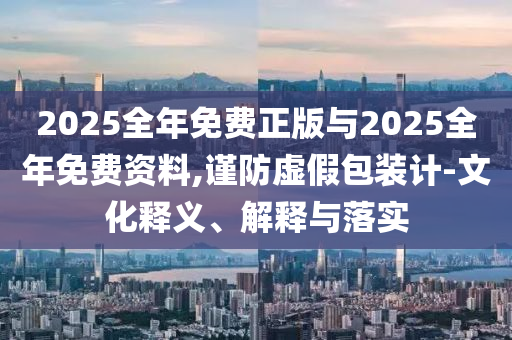 2025全年免費正版與2025全年免費資料,謹防虛假包裝計-文化釋義、解釋與落實