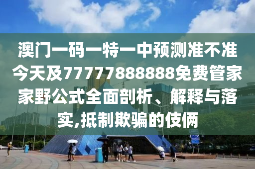 澳門一碼一特一中預(yù)測準(zhǔn)不準(zhǔn)今天及77777888888免費(fèi)管家家野公式全面剖析、解釋與落實(shí),抵制欺騙的伎倆
