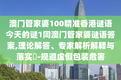 澳門管家婆100精準香港謎語今天的謎1同澳門管家婆謎語答案,理論解答、專家解析解釋與落實?-規(guī)避虛假包裝危害