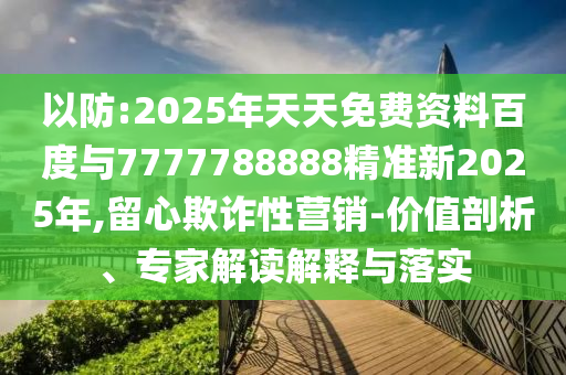以防:2025年天天免費(fèi)資料百度與7777788888精準(zhǔn)新2025年,留心欺詐性營銷-價(jià)值剖析、專家解讀解釋與落實(shí)
