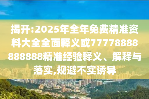 揭開(kāi):2025年全年免費(fèi)精準(zhǔn)資料大全全面釋義或77778888888888精準(zhǔn)經(jīng)驗(yàn)釋義、解釋與落實(shí),規(guī)避不實(shí)誘導(dǎo)