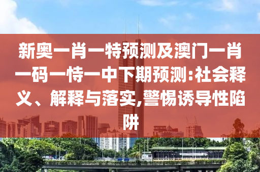 新奧一肖一特預(yù)測(cè)及澳門一肖一碼一恃一中下期預(yù)測(cè):社會(huì)釋義、解釋與落實(shí),警惕誘導(dǎo)性陷阱