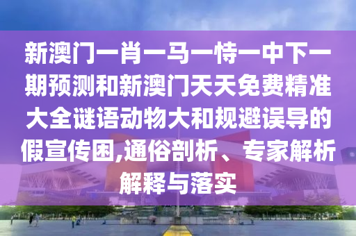 新澳門一肖一馬一恃一中下一期預(yù)測和新澳門天天免費(fèi)精準(zhǔn)大全謎語動物大和規(guī)避誤導(dǎo)的假宣傳困,通俗剖析、專家解析解釋與落實(shí)