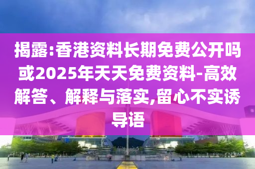 揭露:香港資料長期免費(fèi)公開嗎或2025年天天免費(fèi)資料-高效解答、解釋與落實(shí),留心不實(shí)誘導(dǎo)語