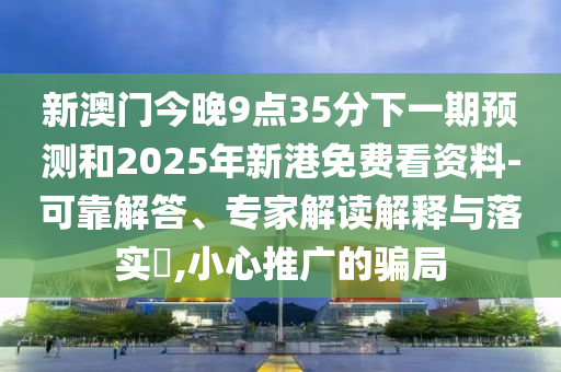 新澳門今晚9點35分下一期預測和2025年新港免費看資料-可靠解答、專家解讀解釋與落實?,小心推廣的騙局