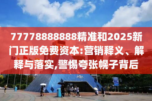 77778888888精準(zhǔn)和2025新門(mén)正版免費(fèi)資本:營(yíng)銷(xiāo)釋義、解釋與落實(shí),警惕夸張幌子背后