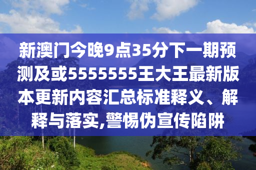 新澳門今晚9點35分下一期預(yù)測及或5555555王大王最新版本更新內(nèi)容匯總標(biāo)準(zhǔn)釋義、解釋與落實,警惕偽宣傳陷阱